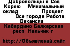 Добровольцы в Сев.Корею. › Минимальный оклад ­ 120 000 › Процент ­ 150 - Все города Работа » Вакансии   . Кабардино-Балкарская респ.,Нальчик г.